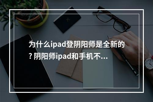 为什么ipad登阴阳师是全新的? 阴阳师ipad和手机不能一个账号吗攻略列表