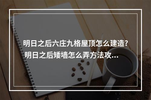 明日之后六庄九格屋顶怎么建造? 明日之后矮墙怎么弄方法攻略