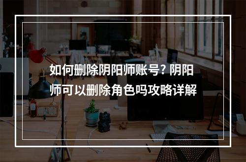 如何删除阴阳师账号? 阴阳师可以删除角色吗攻略详解