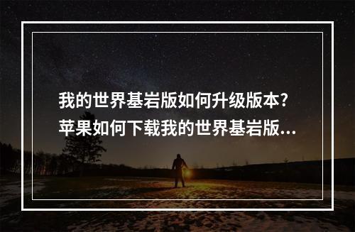 我的世界基岩版如何升级版本? 苹果如何下载我的世界基岩版攻略一览