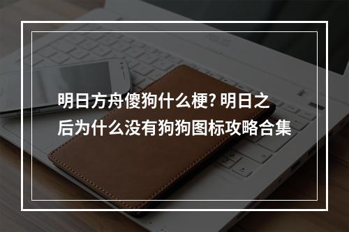 明日方舟傻狗什么梗? 明日之后为什么没有狗狗图标攻略合集