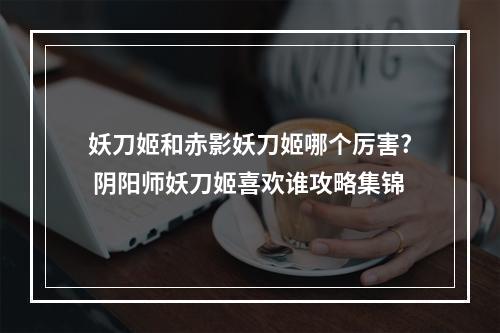 妖刀姬和赤影妖刀姬哪个厉害? 阴阳师妖刀姬喜欢谁攻略集锦