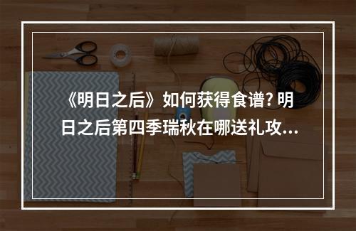 《明日之后》如何获得食谱? 明日之后第四季瑞秋在哪送礼攻略详解