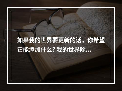 如果我的世界要更新的话，你希望它能添加什么? 我的世界除了地狱和末地还有什么攻略集锦