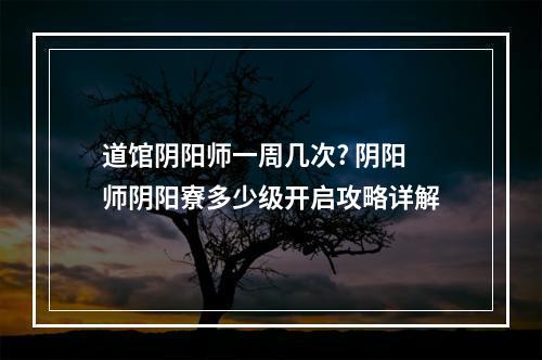 道馆阴阳师一周几次? 阴阳师阴阳寮多少级开启攻略详解