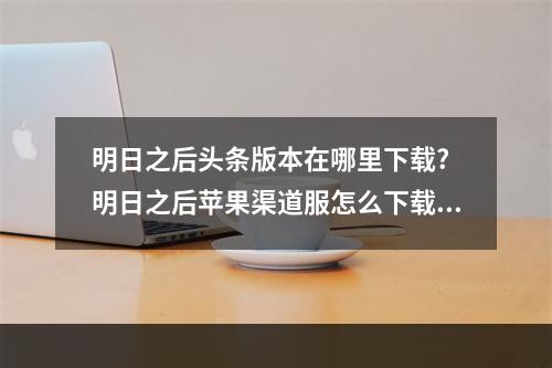 明日之后头条版本在哪里下载? 明日之后苹果渠道服怎么下载攻略一览