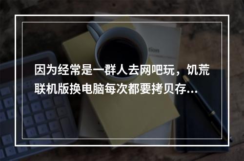 因为经常是一群人去网吧玩，饥荒联机版换电脑每次都要拷贝存档，如果搭建了专用服务器就不用拷贝存档了吗? 饥荒联机版存档可以移到其他电脑吗攻略集锦