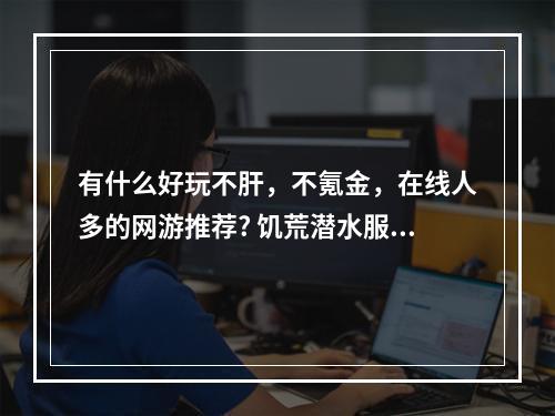 有什么好玩不肝，不氪金，在线人多的网游推荐? 饥荒潜水服怎么用攻略列表