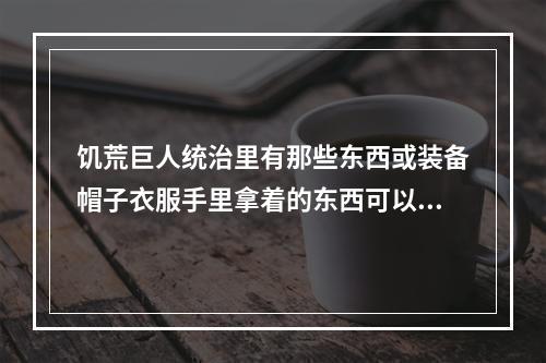 饥荒巨人统治里有那些东西或装备帽子衣服手里拿着的东西可以 饥荒矿工帽有什么用攻略集锦