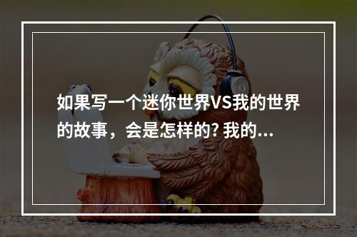 如果写一个迷你世界VS我的世界的故事，会是怎样的? 我的世界拔刀剑sb技能怎么释放攻略一览