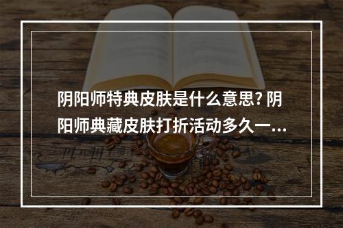 阴阳师特典皮肤是什么意思? 阴阳师典藏皮肤打折活动多久一次攻略详解