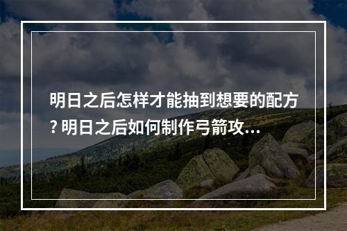 明日之后怎样才能抽到想要的配方? 明日之后如何制作弓箭攻略一览