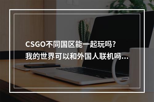 CSGO不同国区能一起玩吗? 我的世界可以和外国人联机吗攻略详情