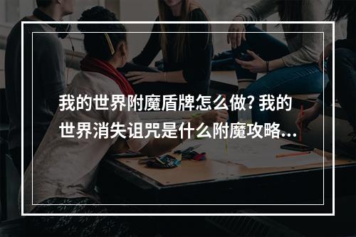 我的世界附魔盾牌怎么做? 我的世界消失诅咒是什么附魔攻略详解