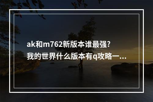 ak和m762新版本谁最强? 我的世界什么版本有q攻略一览