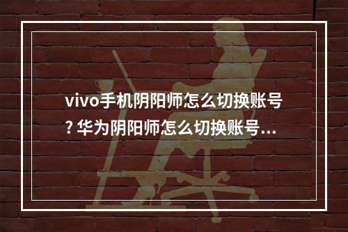 vivo手机阴阳师怎么切换账号? 华为阴阳师怎么切换账号攻略详情