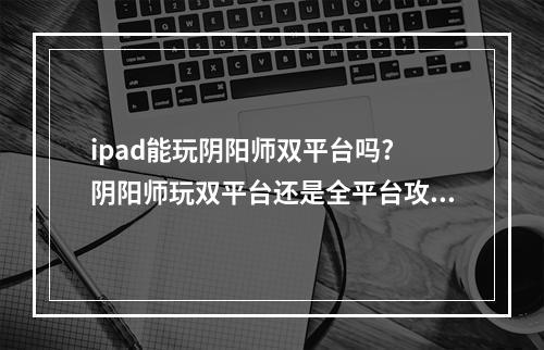 ipad能玩阴阳师双平台吗? 阴阳师玩双平台还是全平台攻略详解