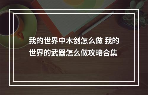 我的世界中木剑怎么做 我的世界的武器怎么做攻略合集