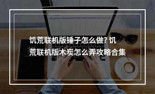 饥荒联机版锤子怎么做? 饥荒联机版木炭怎么弄攻略合集