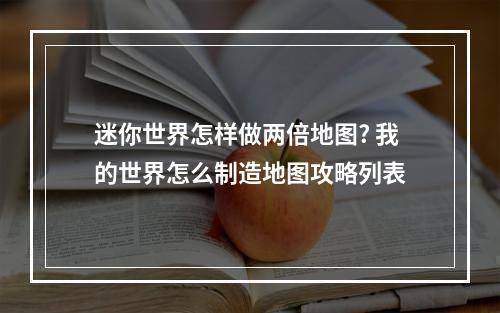 迷你世界怎样做两倍地图? 我的世界怎么制造地图攻略列表