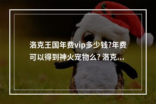 洛克王国年费vip多少钱?年费可以得到神火宠物么? 洛克王国2022年费值得氪吗攻略集锦