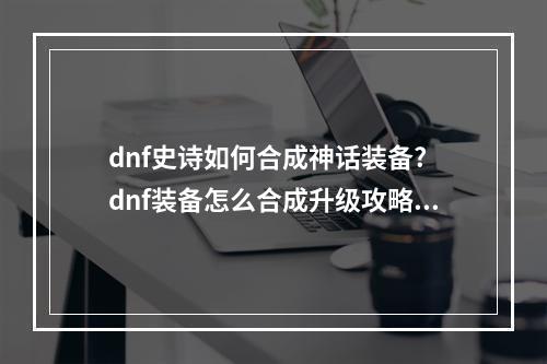 dnf史诗如何合成神话装备? dnf装备怎么合成升级攻略列表