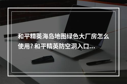 和平精英海岛地图绿色大厂房怎么使用? 和平精英防空洞入口在哪里方法攻略