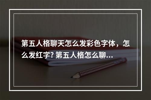 第五人格聊天怎么发彩色字体，怎么发红字? 第五人格怎么聊天攻略一览