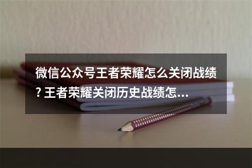 微信公众号王者荣耀怎么关闭战绩? 王者荣耀关闭历史战绩怎么关攻略详情