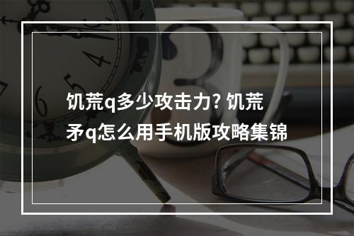 饥荒q多少攻击力? 饥荒矛q怎么用手机版攻略集锦