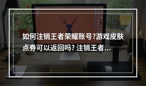 如何注销王者荣耀账号?游戏皮肤点券可以返回吗? 注销王者荣耀账号需要多久攻略详解