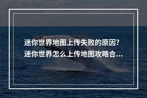 迷你世界地图上传失败的原因? 迷你世界怎么上传地图攻略合集