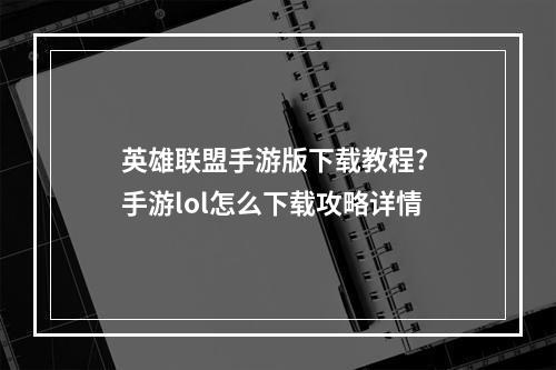 英雄联盟手游版下载教程? 手游lol怎么下载攻略详情