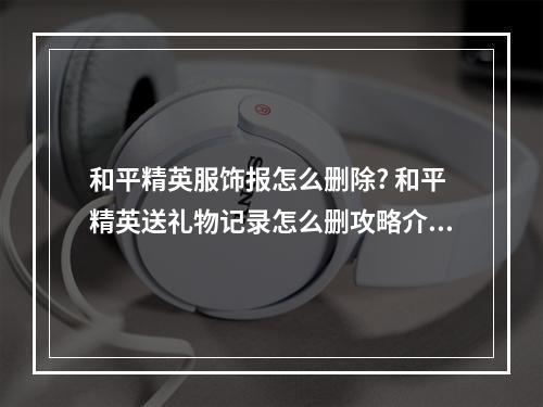 和平精英服饰报怎么删除? 和平精英送礼物记录怎么删攻略介绍