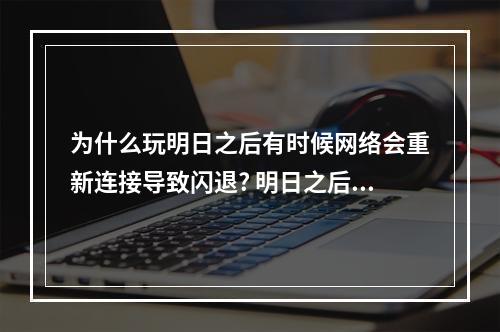 为什么玩明日之后有时候网络会重新连接导致闪退? 明日之后闪退怎么解决攻略合集