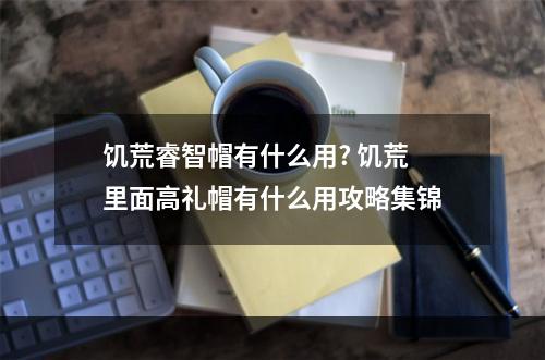 饥荒睿智帽有什么用? 饥荒里面高礼帽有什么用攻略集锦