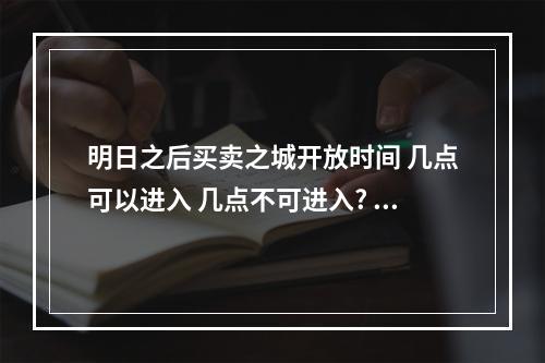 明日之后买卖之城开放时间 几点可以进入 几点不可进入? 明日之后交易之城和101有什么区别攻略集锦