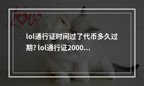 lol通行证时间过了代币多久过期? lol通行证2000代币要打多久攻略集锦