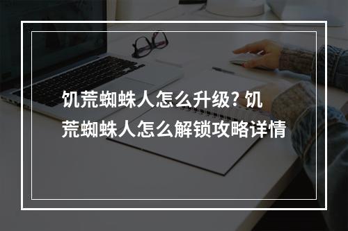 饥荒蜘蛛人怎么升级? 饥荒蜘蛛人怎么解锁攻略详情