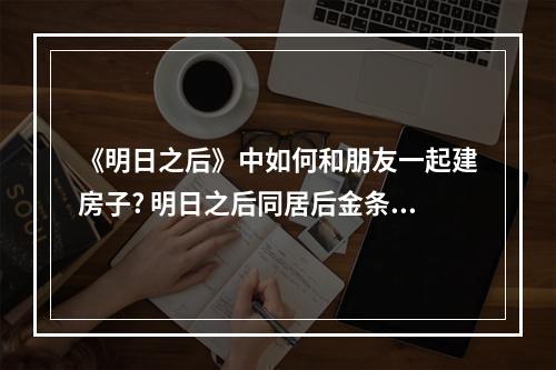 《明日之后》中如何和朋友一起建房子? 明日之后同居后金条可以一起用吗攻略合集