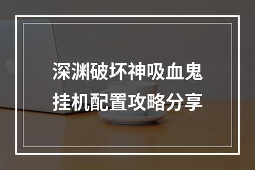 深渊破坏神吸血鬼挂机配置攻略分享