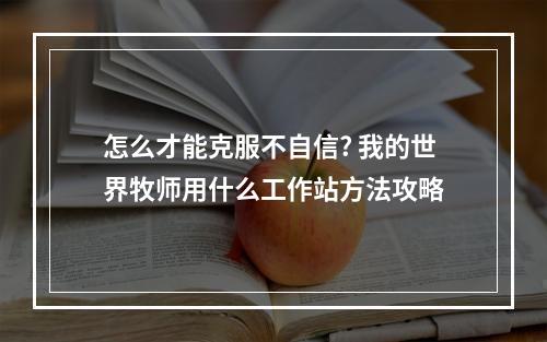 怎么才能克服不自信? 我的世界牧师用什么工作站方法攻略