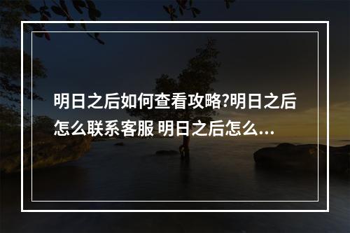 明日之后如何查看攻略?明日之后怎么联系客服 明日之后怎么进去游戏攻略详解