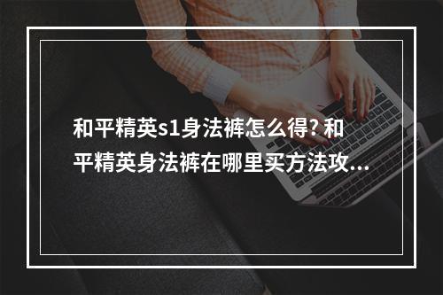 和平精英s1身法裤怎么得? 和平精英身法裤在哪里买方法攻略