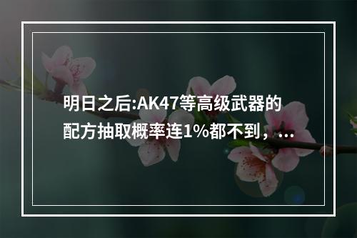 明日之后:AK47等高级武器的配方抽取概率连1%都不到，你爆过那些欧皇配方? 明日之后高地工厂掉耐久吗攻略详解