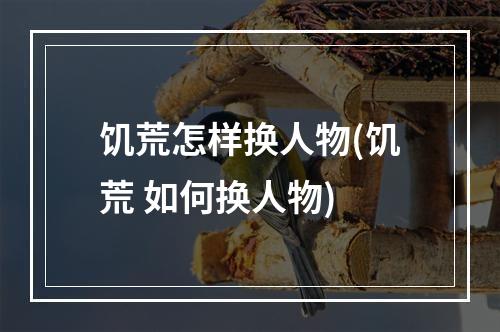 饥荒怎样换人物(饥荒 如何换人物)