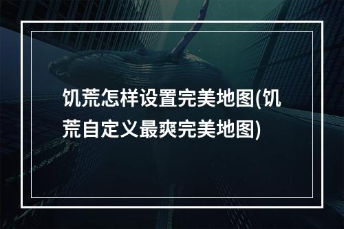 饥荒怎样设置完美地图(饥荒自定义最爽完美地图)