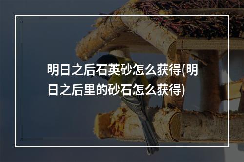 明日之后石英砂怎么获得(明日之后里的砂石怎么获得)