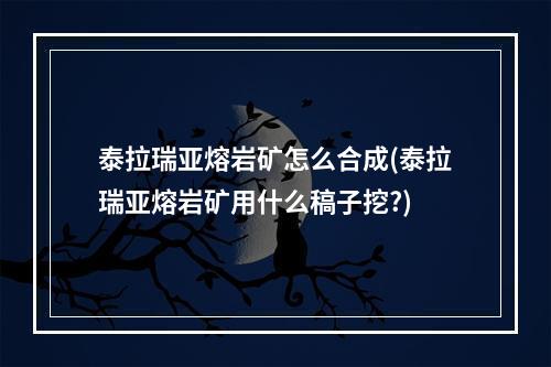 泰拉瑞亚熔岩矿怎么合成(泰拉瑞亚熔岩矿用什么稿子挖?)