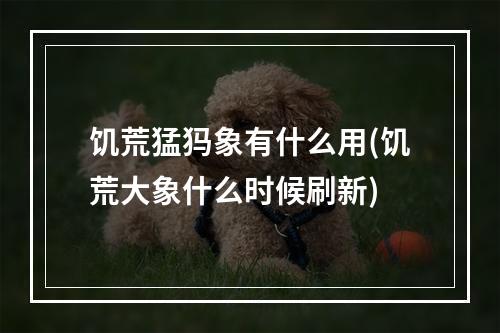 饥荒猛犸象有什么用(饥荒大象什么时候刷新)